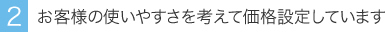 お客様の使いやすさを考えて価格設定をしています